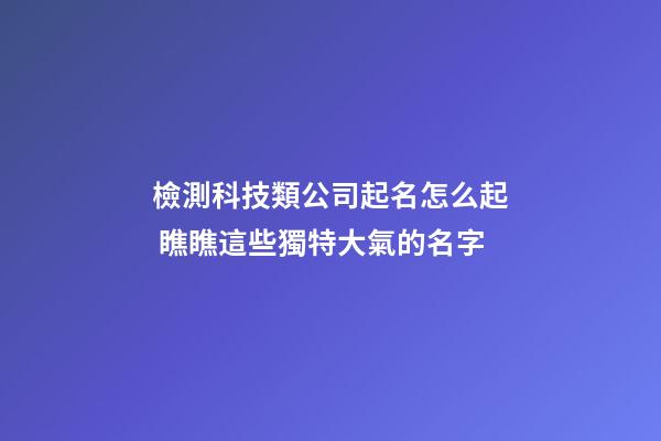 檢測科技類公司起名怎么起 瞧瞧這些獨特大氣的名字-第1張-公司起名-玄機派